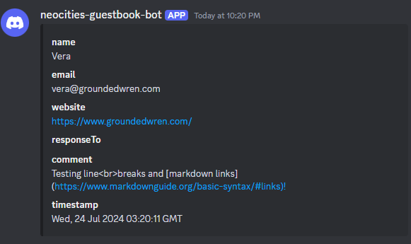 A screenshot of a Discord message from 'neocities-guestbook-bot [APP] Today at 10:20 PM' with an embed containing the following content: Name: Vera, Email: vera@groundedwren.com, Website: https://www.groundedwren.com/, responseTo: blank, comment: 'Testing line<br>breaks and [markdown links](https://www.markdownguide.org/basic-syntax/#links)!', timestamp: 'Wed, 24 Jul 2024 03:20:11 GMT'